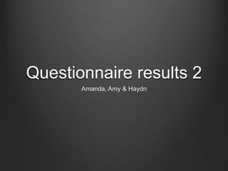 Questionnaire results 2
Amanda, Amy & Haydn
 