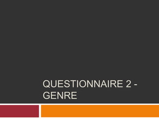 QUESTIONNAIRE 2 -
GENRE
 
