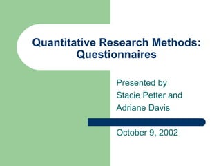 Quantitative Research Methods: Questionnaires Presented by Stacie Petter and Adriane Davis October 9, 2002 