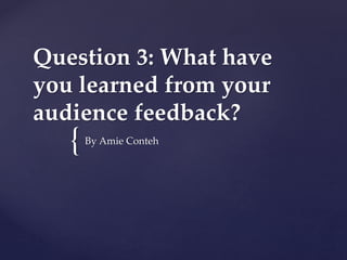 {
Question 3: What have
you learned from your
audience feedback?
By Amie Conteh
 