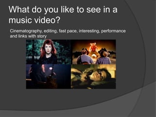 What do you like to see in a
music video?
Cinematography, editing, fast pace, interesting, performance
and links with story

 