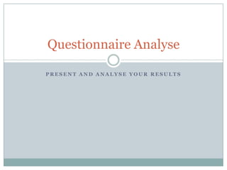 Questionnaire Analyse
PRESENT AND ANALYSE YOUR RESULTS

 