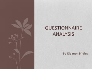 By Eleanor Birtles
QUESTIONNAIRE
ANALYSIS
 