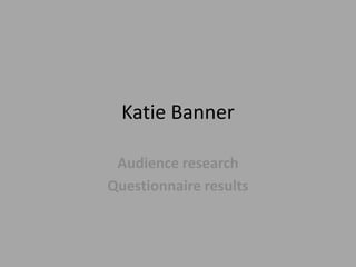 Katie Banner
Audience research
Questionnaire results

 