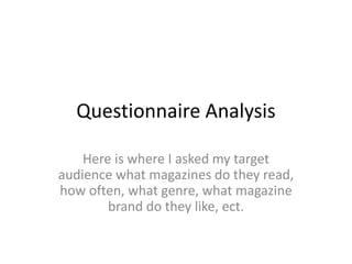 Questionnaire Analysis
Here is where I asked my target
audience what magazines do they read,
how often, what genre, what magazine
brand do they like, ect.
 