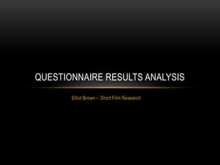 Elliot Brown – Short Film Research
QUESTIONNAIRE RESULTS ANALYSIS
 