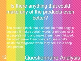 The reason I think that it should be more edgy is
because it makes certain words or phrases stick
in people’s mind and make them more intrigued,
this would make them curious to see what’s
inside the magazine when they see it in a shop.
One person
12
 