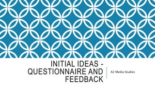 INITIAL IDEAS -
QUESTIONNAIRE AND
FEEDBACK
A2 Media Studies
 