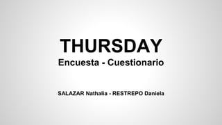 THURSDAY
Encuesta - Cuestionario
SALAZAR Nathalia - RESTREPO Daniela
 