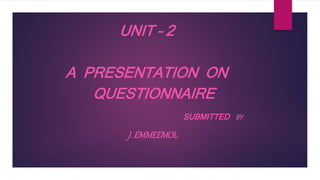 UNIT – 2
A PRESENTATION ON
QUESTIONNAIRE
SUBMITTED BY
J.EMMEEMOL
 