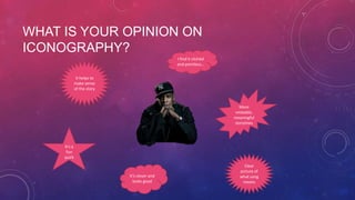 WHAT IS YOUR OPINION ON
ICONOGRAPHY?
I find it clichéd
and pointless…
It helps to
make sense
of the story

More
relatable,
meaningful
storylines

It’s a
fun
quirk

It’s clever and
looks good

Clear
picture of
what song
means

 