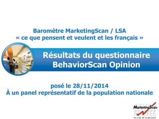 1
Résultats du questionnaire
BehaviorScan Opinion
Baromètre MarketingScan / LSA
« ce que pensent et veulent et les français »
posé le 28/11/2014
À un panel représentatif de la population nationale
 