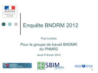 Enquête BNDRM 2012

           Paul Landais

Pour le groupe de travail BNDMR
           du PNMR2
        Jeudi 9 février 2012




                                  1
 