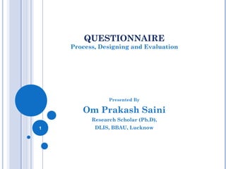 1
QUESTIONNAIRE
Process, Designing and Evaluation
Presented By
Om Prakash Saini
Research Scholar (Ph.D),
DLIS, BBAU, Lucknow
 