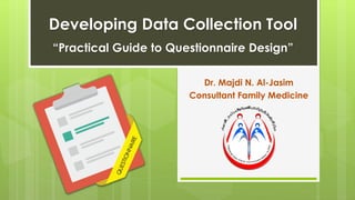 Developing Data Collection Tool
“Practical Guide to Questionnaire Design”
Dr. Majdi N. Al-Jasim
Consultant Family Medicine
 