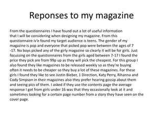Reponses to my magazine
From the questionnaires I have found out a lot of useful information
that I will be considering wh...