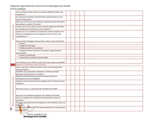 Conditions de travail

Diagnostic organisationnel orienté vers le développement durable
Version publique
Votre entreprise offre-t-elle une certaine stabilité d'emploi à ses
travailleurs ?
Les ressources humaines reposent-elles majoritairement sur du
travail à temps plein ?
Avez-vous recours à la sous-traitance uniquement pour des tâches
impossibles à combler à l'interne?
Lorsque vous y avez recours, posez-vous des exigences minimales
aux conditions de travail de vos sous-traitants ?
D'après vous, les conditions de travail dans votre entreprise sontelles plus avantageuses que la moyenne de votre secteur (vos
compétiteurs) ?

Est-il facile pour vous d'avoir accès à de la main-d'œuvre qualifiée?
2 Relations et participation des travailleurs
Diriez-vous que le climat de travail est bon et harmonieux dans
votre entreprise?
Travaillez-vous activement à instaurer un milieu de travail
(physique et social) sain et stimulant ?
Disposez-vous de mécanismes pour favoriser de bonnes
interactions entre les employés?
Disposez-vous de mécanismes de dialogue entre la direction et les
employés?
Avez-vous conçu un mécanisme de résolution de conflit?
Avez-vous une politique de gestion des relations de travail?
Avez-vous intégré des mécanismes de participation avec vos
employés ?
Avez-vous des systèmes de récompense ou de motivation pour vos
employés?
Les employés qui assument des responsabilités ont-ils des pouvoirs
correspondants ?

)

8

0

0

2

(

D

D

Q

C

Relations et participation des travailleurs

Quels sont les avantages sociaux prévus dans le milieu de travail?
• horaire
• congés de tous types
• remboursements et assurances
• souplesse (heures d'arrivée et de départ, opportunité de
temps partiel)
• soutien au bénévolat
• mesures de conciliation travail-famille

 