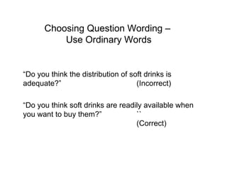 Choosing Question Wording –
Use Ordinary Words
“Do you think the distribution of soft drinks is
adequate?” (Incorrect)
“Do you think soft drinks are readily available when
you want to buy them?” ``
(Correct)
 