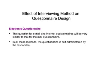 Effect of Interviewing Method on
Questionnaire Design
Electronic Questionnaire
• This question for e-mail and Internet questionnaires will be very
similar to that for the mail questionnaire.
• In all these methods, the questionnaire is self-administered by
the respondent.
 