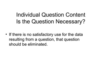 Individual Question Content
Is the Question Necessary?
• If there is no satisfactory use for the data
resulting from a question, that question
should be eliminated.
 