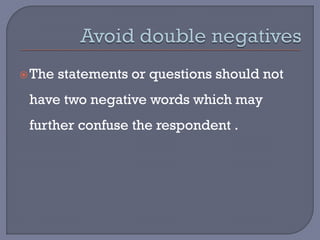 The statements or questions should not
have two negative words which may
further confuse the respondent .
 