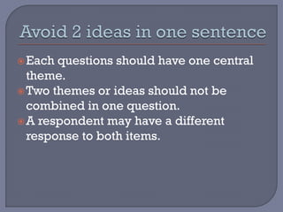 Each questions should have one central
theme.
Two themes or ideas should not be
combined in one question.
A respondent may have a different
response to both items.
 