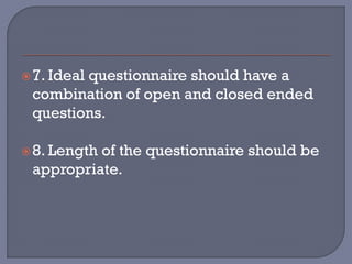 7. Ideal questionnaire should have a
combination of open and closed ended
questions.
8. Length of the questionnaire should be
appropriate.
 