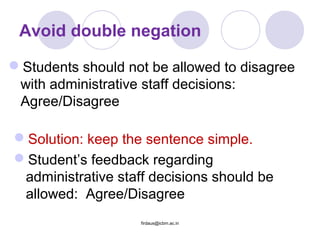 Avoid double negation
Students should not be allowed to disagree
with administrative staff decisions:
Agree/Disagree
Solution: keep the sentence simple.
Student’s feedback regarding
administrative staff decisions should be
allowed: Agree/Disagree
firdaus@icbm.ac.in
 