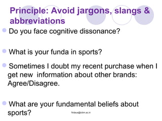 Principle: Avoid jargons, slangs &
abbreviations
Do you face cognitive dissonance?
What is your funda in sports?
Sometimes I doubt my recent purchase when I
get new information about other brands:
Agree/Disagree.
What are your fundamental beliefs about
sports? firdaus@icbm.ac.in
 