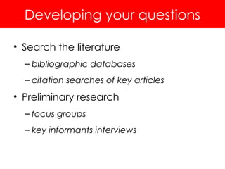 Developing your questions
• Search the literature
– bibliographic databases
– citation searches of key articles
• Preliminary research
– focus groups
– key informants interviews
 