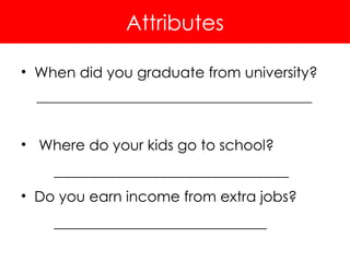 Attributes
• When did you graduate from university?
___________________________________________
• Where do your kids go to school?
________________________________
• Do you earn income from extra jobs?
_____________________________
 