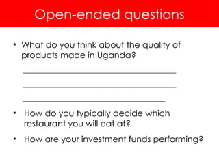 Open-ended questions
• What do you think about the quality of
products made in Uganda?
__________________________________________
__________________________________________
_______________________________________
• How do you typically decide which
restaurant you will eat at?
• How are your investment funds performing?
 