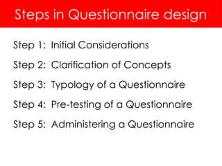 Step 1: Initial Considerations
Step 2: Clarification of Concepts
Step 3: Typology of a Questionnaire
Step 4: Pre-testing of a Questionnaire
Step 5: Administering a Questionnaire
Steps in Questionnaire design
 