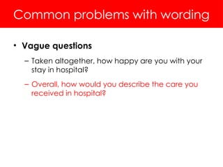 Common problems with wording
• Vague questions
– Taken altogether, how happy are you with your
stay in hospital?
– Overall, how would you describe the care you
received in hospital?
 