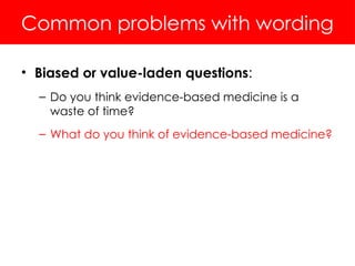 Common problems with wording
• Biased or value-laden questions:
– Do you think evidence-based medicine is a
waste of time?
– What do you think of evidence-based medicine?
 