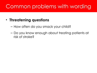 Common problems with wording
• Threatening questions
– How often do you smack your child?
– Do you know enough about treating patients at
risk of stroke?
 