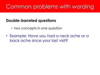 Common problems with wording
Double-barreled questions
– two concepts in one question
• Example: Have you had a neck ache or a
back ache since your last visit?
 