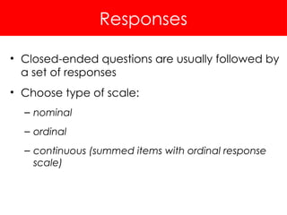 Responses
• Closed-ended questions are usually followed by
a set of responses
• Choose type of scale:
– nominal
– ordinal
– continuous (summed items with ordinal response
scale)
 