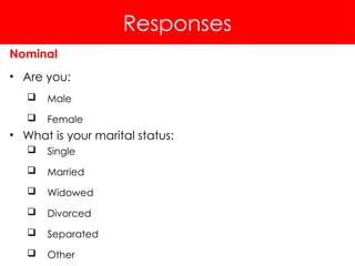 Responses
Nominal
• Are you:
 Male
 Female
• What is your marital status:
 Single
 Married
 Widowed
 Divorced
 Separated
 Other
 