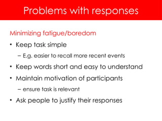 Problems with responses
Minimizing fatigue/boredom
• Keep task simple
– E.g. easier to recall more recent events
• Keep words short and easy to understand
• Maintain motivation of participants
– ensure task is relevant
• Ask people to justify their responses
 