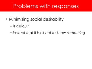 Problems with responses
• Minimizing social desirability
– is difficult
– instruct that it is ok not to know something
 