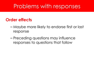 Problems with responses
Order effects
– Maybe more likely to endorse first or last
response
– Preceding questions may influence
responses to questions that follow
 