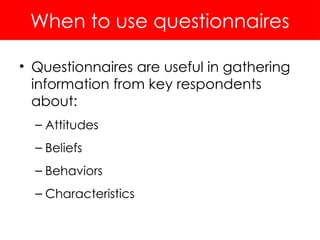When to use questionnaires
• Questionnaires are useful in gathering
information from key respondents
about:
– Attitudes
– Beliefs
– Behaviors
– Characteristics
 