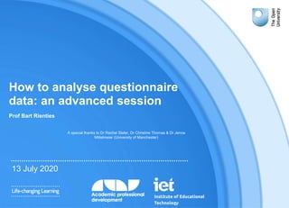 How to analyse questionnaire
data: an advanced session
Prof Bart Rienties
13 July 2020
A special thanks to Dr Rachel Slater, Dr Christine Thomas & Dr Jenna
Mittelmeier (University of Manchester)
 