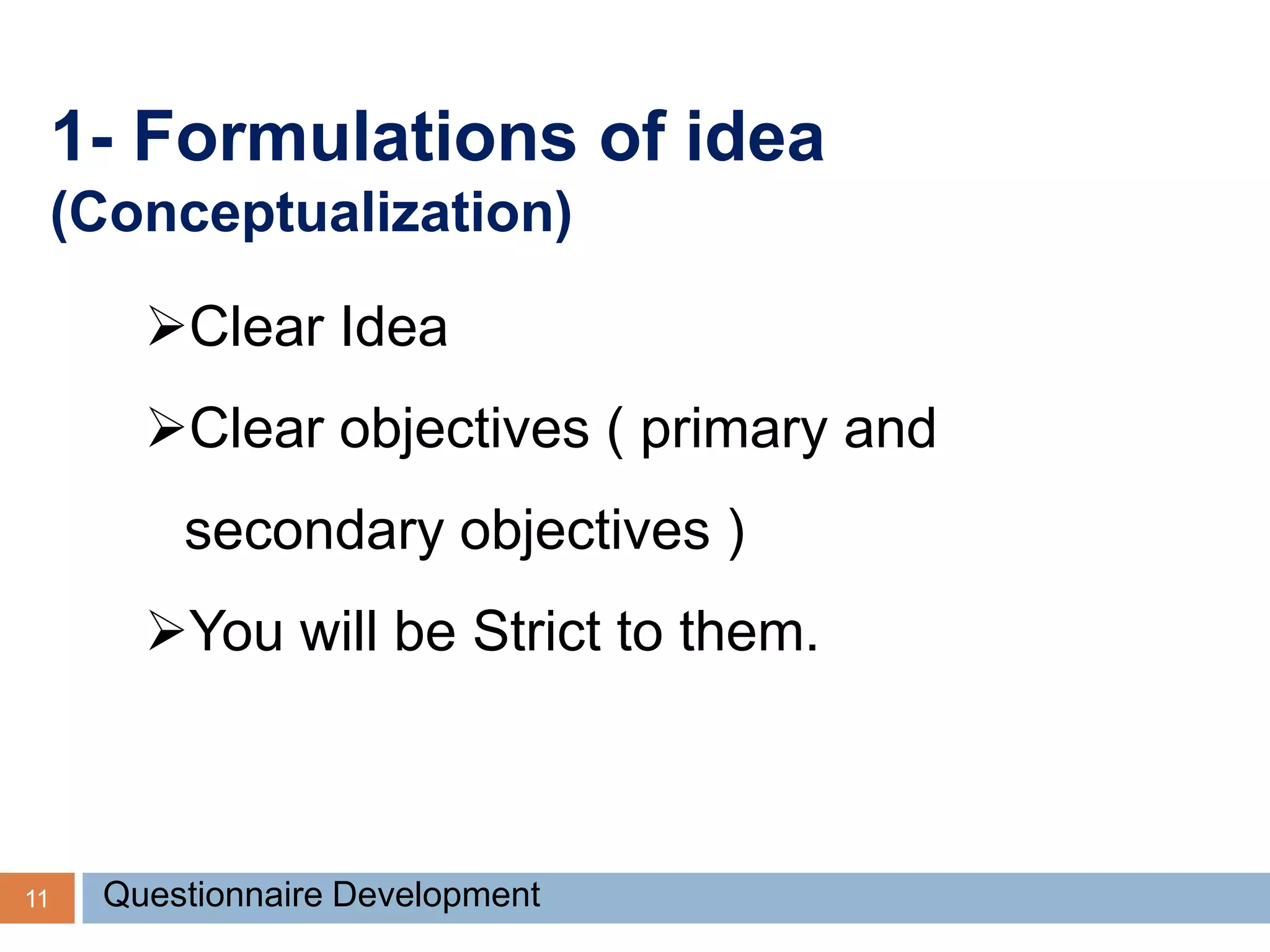 1- Formulations of idea
(Conceptualization)
11 Questionnaire Development
Clear Idea
Clear objectives ( primary and
secondary objectives )
You will be Strict to them.
 