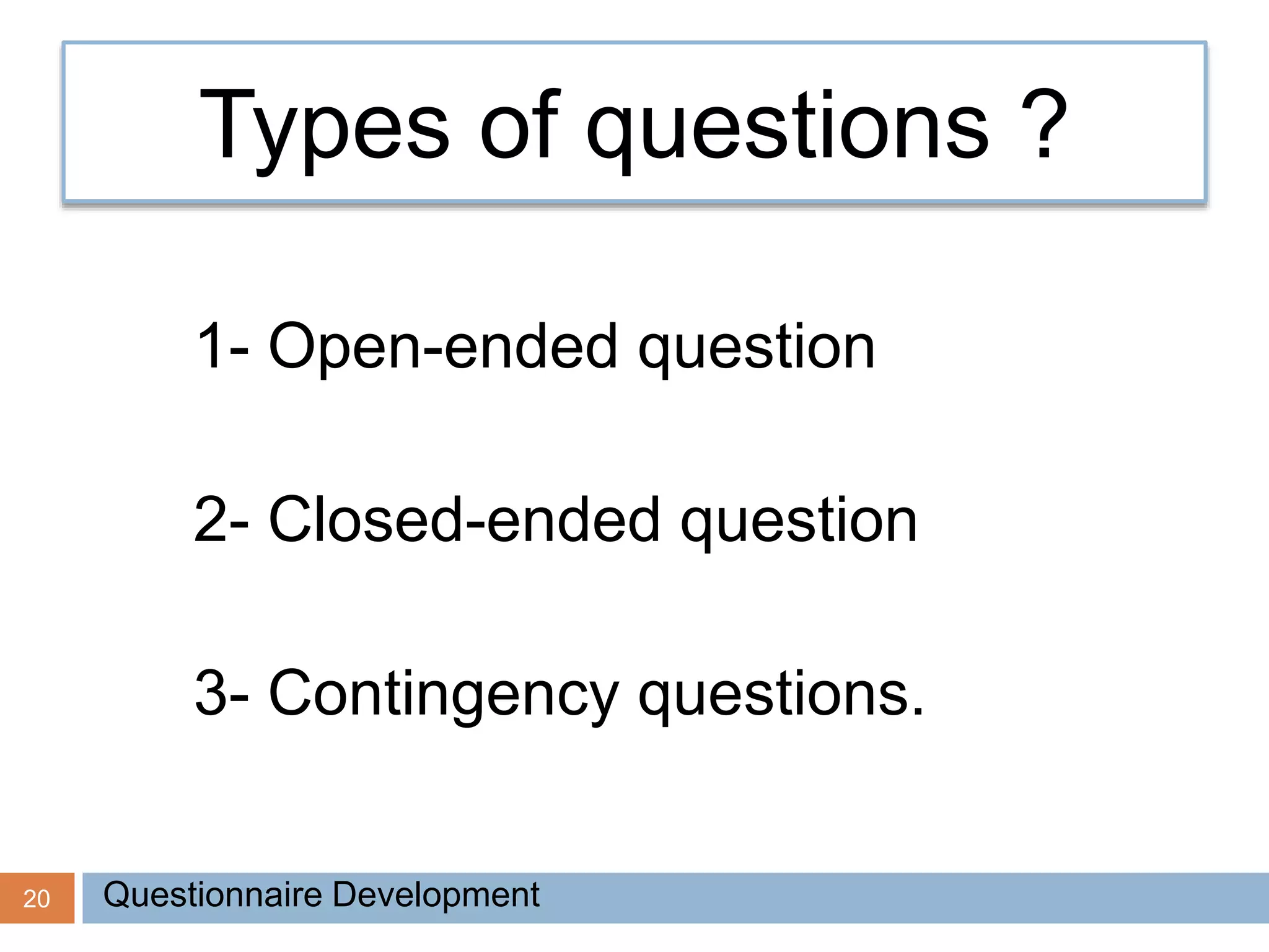20
Types of questions ?
1- Open-ended question
2- Closed-ended question
3- Contingency questions.
Questionnaire Development
 
