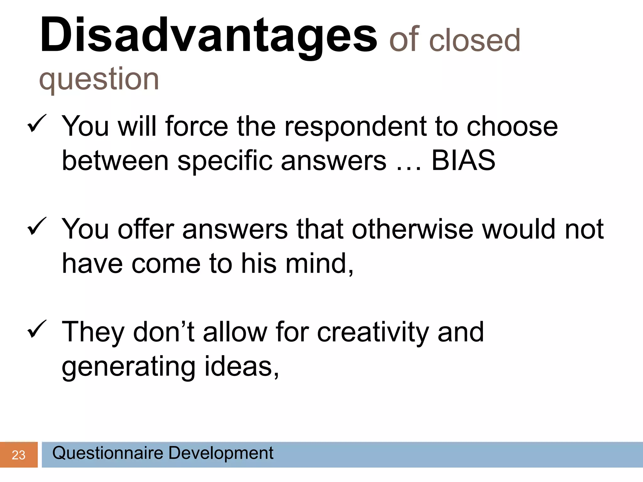 23
 You will force the respondent to choose
between specific answers … BIAS
 You offer answers that otherwise would not
have come to his mind,
 They don’t allow for creativity and
generating ideas,
Disadvantages of closed
question
Questionnaire Development
 