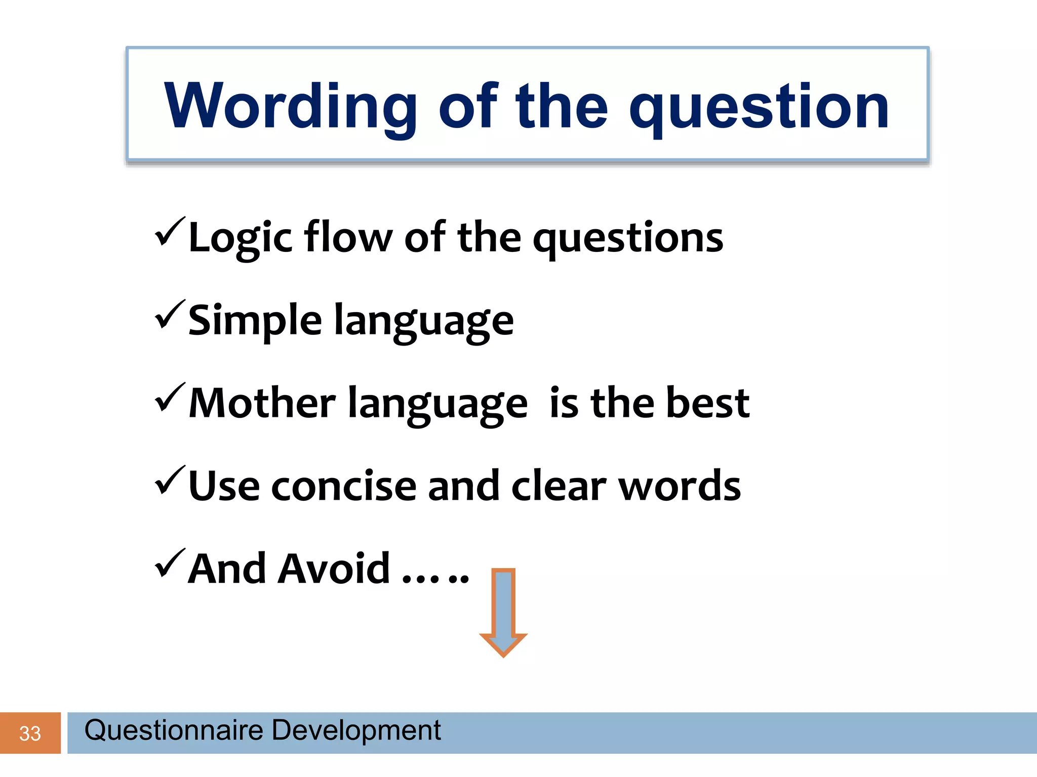 33 Questionnaire Development
Wording of the question
Logic flow of the questions
Simple language
Mother language is the best
Use concise and clear words
And Avoid …..
 