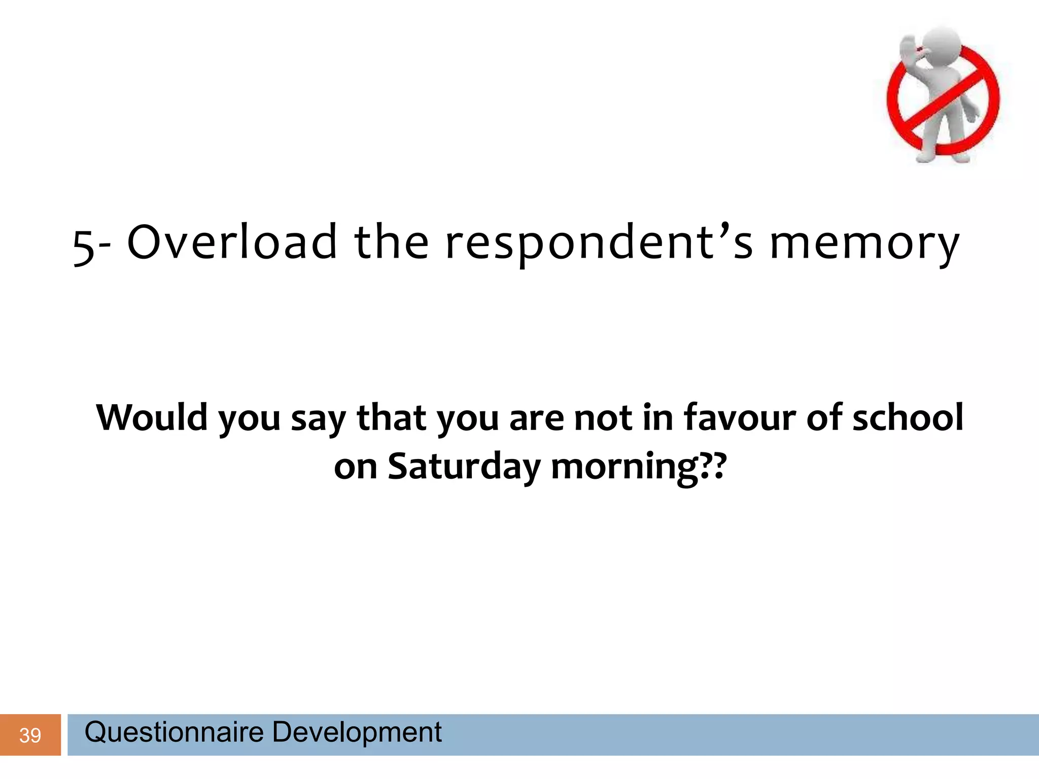 39
5- Overload the respondent’s memory
Would you say that you are not in favour of school
on Saturday morning??
Questionnaire Development
 
