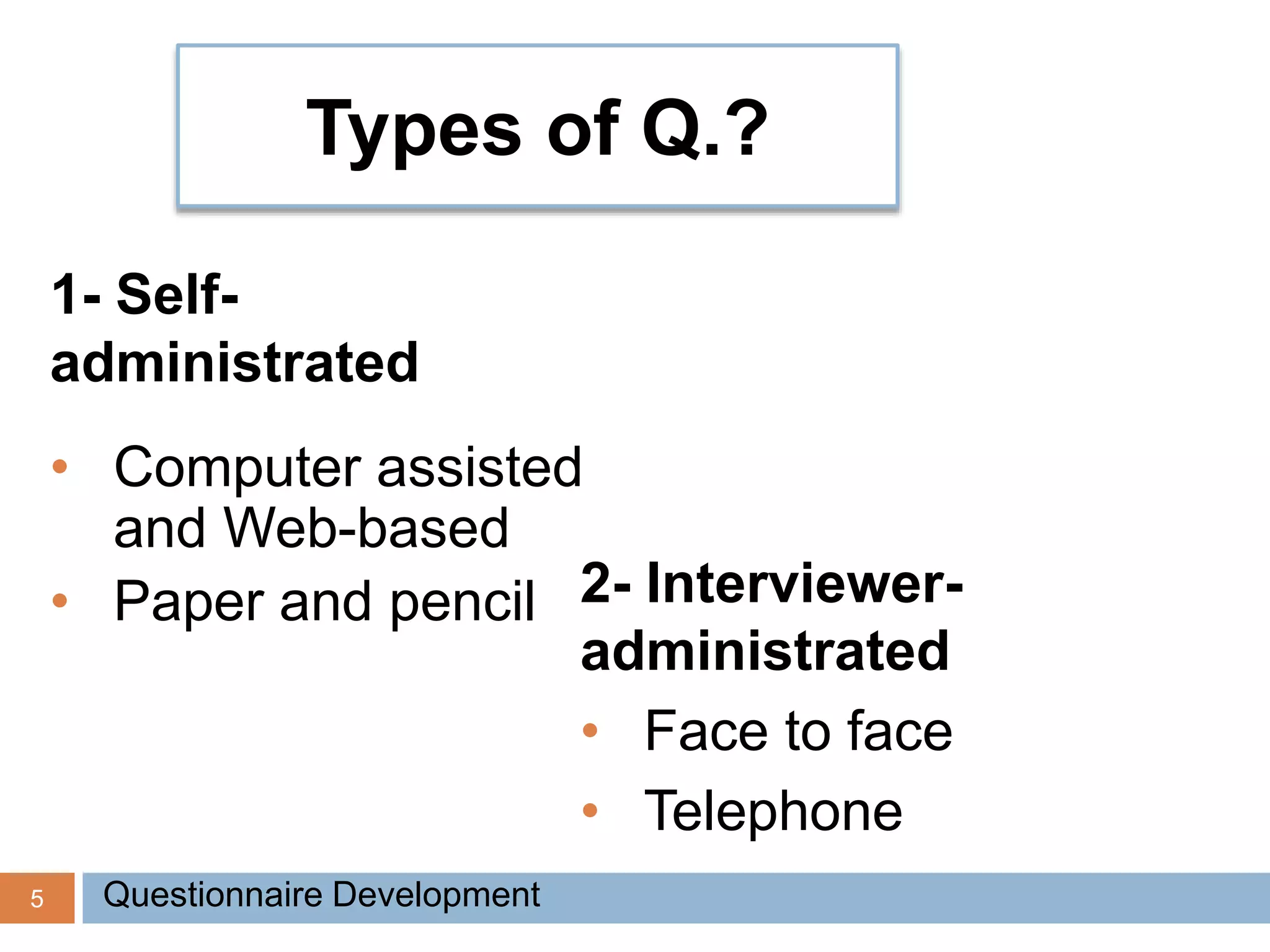 5
Types of Q.?
1- Self-
administrated
• Computer assisted
and Web-based
• Paper and pencil 2- Interviewer-
administrated
• Face to face
• Telephone
Questionnaire Development
 